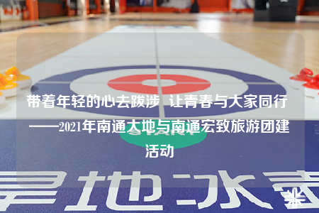 帶著年輕的心去跋涉  讓青春與大家同行 ——2021年南通大地與南通宏致旅游團建活動