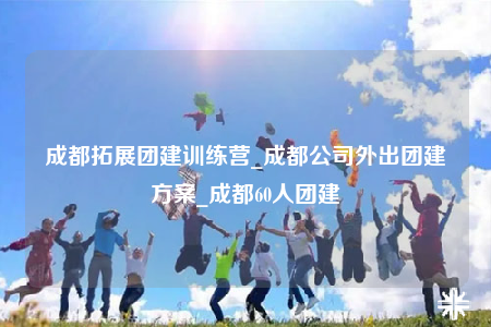 成都拓展團(tuán)建訓(xùn)練營(yíng)_成都公司外出團(tuán)建方案_成都60人團(tuán)建