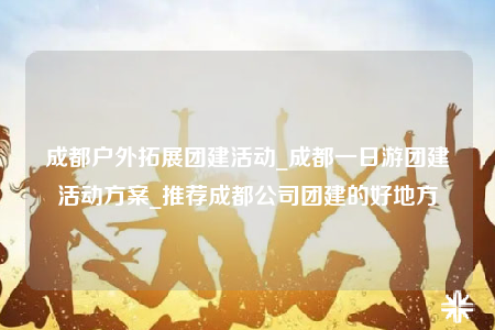 成都戶外拓展團(tuán)建活動(dòng)_成都一日游團(tuán)建活動(dòng)方案_推薦成都公司團(tuán)建的好地方