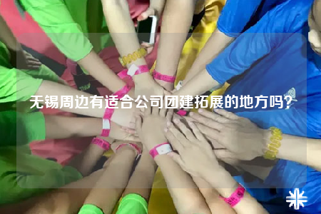 無錫周邊有適合公司團建拓展的地方嗎？