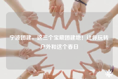 寧波團(tuán)建，這三個(gè)寶藏團(tuán)建地！讓你玩轉(zhuǎn)戶外和這個(gè)春日