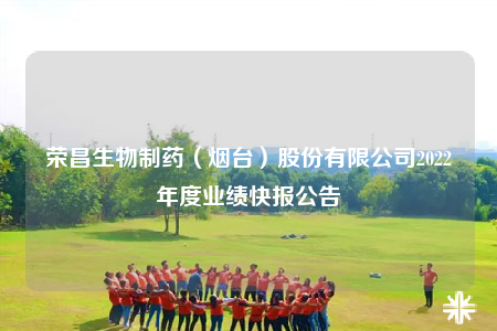 榮昌生物制藥（煙臺）股份有限公司2022年度業(yè)績快報公告