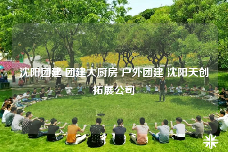 沈陽團建 團建大廚房 戶外團建 沈陽天創(chuàng)拓展公司