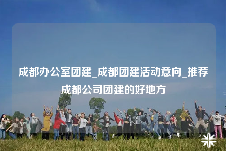 成都辦公室團(tuán)建_成都團(tuán)建活動意向_推薦成都公司團(tuán)建的好地方