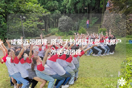 成都近郊團建_搭房子的團建成都_成都戶外活動團建