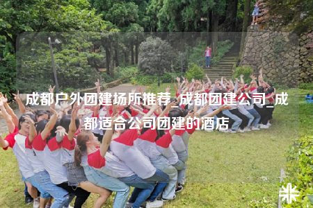 成都戶外團(tuán)建場所推薦_成都團(tuán)建公司_成都適合公司團(tuán)建的酒店