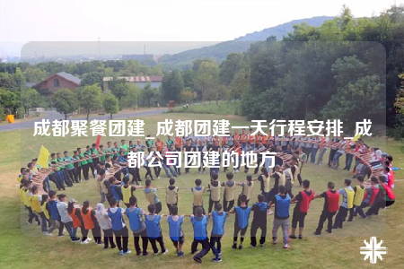 成都聚餐團(tuán)建_成都團(tuán)建一天行程安排_(tái)成都公司團(tuán)建的地方