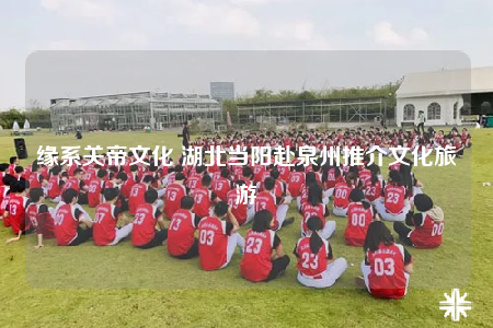 緣系關帝文化 湖北當陽赴泉州推介文化旅游