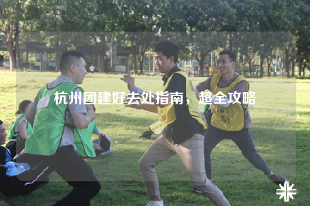杭州團建好去處指南，超全攻略
