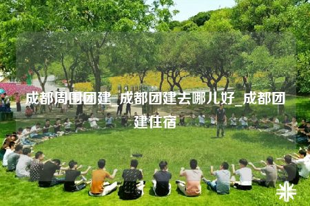 成都周圍團(tuán)建_成都團(tuán)建去哪兒好_成都團(tuán)建住宿