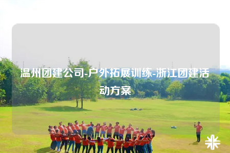 溫州團(tuán)建公司-戶外拓展訓(xùn)練-浙江團(tuán)建活動(dòng)方案