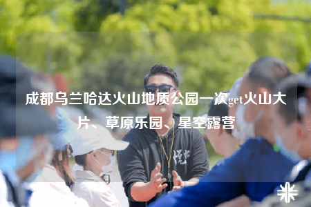 成都烏蘭哈達火山地質(zhì)公園一次get火山大片、草原樂園、星空露營