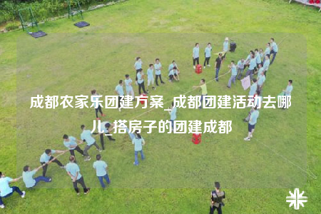 成都農(nóng)家樂團(tuán)建方案_成都團(tuán)建活動(dòng)去哪兒_搭房子的團(tuán)建成都