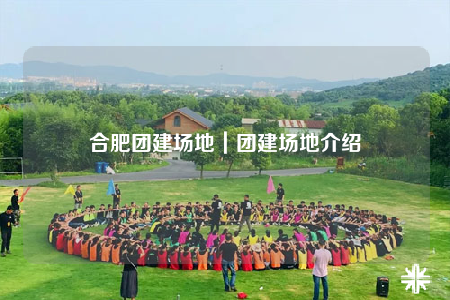 合肥團(tuán)建場地｜團(tuán)建場地介紹