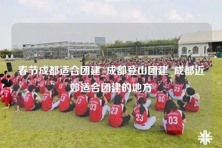 春節(jié)成都適合團建_成都登山團建_成都近郊適合團建的地方