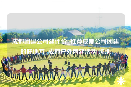 成都團(tuán)建公司建評價_推薦成都公司團(tuán)建的好地方_成都戶外團(tuán)建活動 場地
