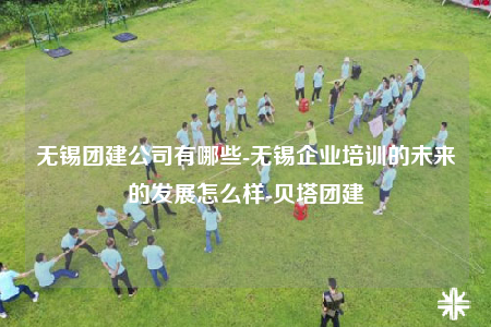 無(wú)錫團(tuán)建公司有哪些-無(wú)錫企業(yè)培訓(xùn)的未來(lái)的發(fā)展怎么樣-貝塔團(tuán)建