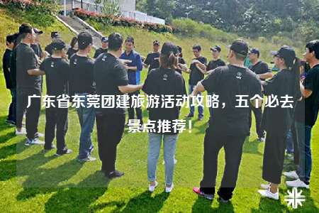 廣東省東莞團建旅游活動攻略，五個必去景點推薦！