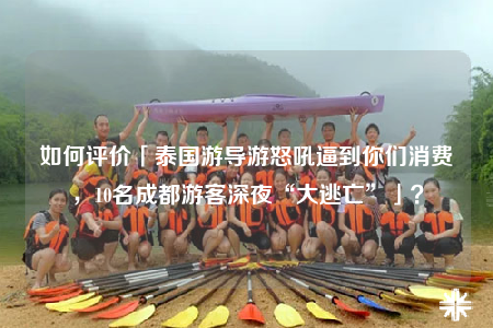 如何評(píng)價(jià)「泰國(guó)游導(dǎo)游怒吼逼到你們消費(fèi)，10名成都游客深夜“大逃亡”」？