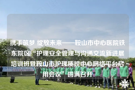 攜手筑夢(mèng) 綻放未來——鞍山市中心醫(yī)院鐵東院區(qū)“護(hù)理安全管理與溝通交流新進(jìn)展培訓(xùn)班暨鞍山市護(hù)理質(zhì)控中心網(wǎng)絡(luò)平臺(tái)啟用會(huì)議”圓滿召開