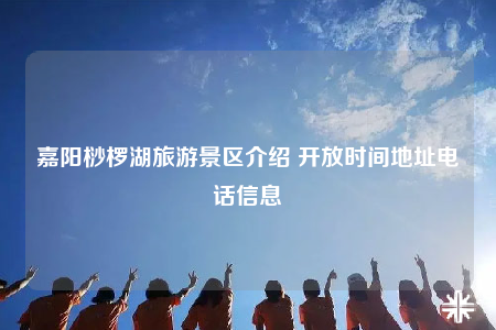嘉陽桫欏湖旅游景區(qū)介紹 開放時(shí)間地址電話信息