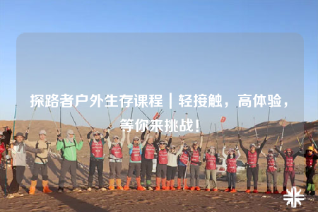 探路者戶外生存課程｜輕接觸，高體驗(yàn)，等你來(lái)挑戰(zhàn)！