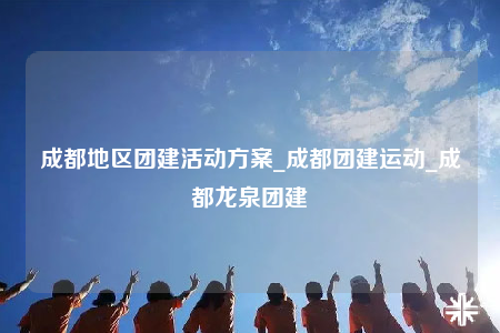 成都地區(qū)團(tuán)建活動(dòng)方案_成都團(tuán)建運(yùn)動(dòng)_成都龍泉團(tuán)建