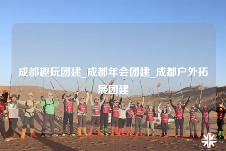 成都趣玩團(tuán)建_成都年會(huì)團(tuán)建_成都戶外拓展團(tuán)建