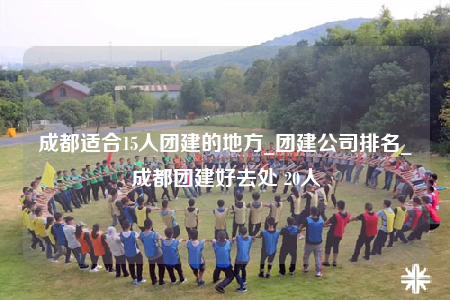 成都適合15人團(tuán)建的地方_團(tuán)建公司排名_成都團(tuán)建好去處 20人