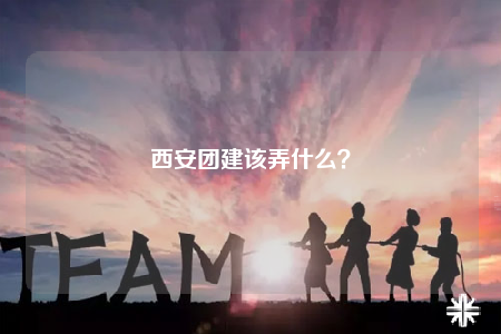西安團(tuán)建該弄什么？