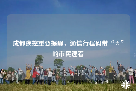 成都疾控重要提醒，通信行程碼帶“＊”的市民速看