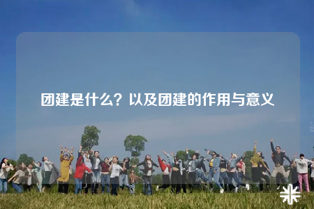 團建是什么？以及團建的作用與意義