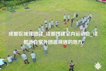 成都區(qū)域化團(tuán)建_成都團(tuán)建室內(nèi)運(yùn)動(dòng)會(huì)_成都適合室外團(tuán)建燒烤的地方