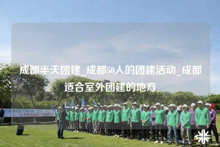 成都半天團(tuán)建_成都50人的團(tuán)建活動_成都適合室外團(tuán)建的地方