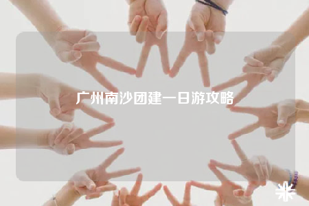 廣州南沙團(tuán)建一日游攻略