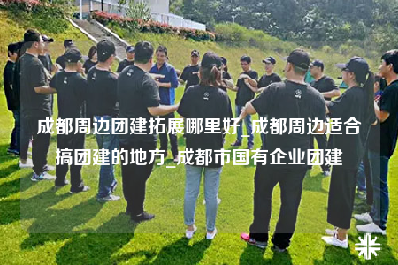 成都周邊團建拓展哪里好_成都周邊適合搞團建的地方_成都市國有企業(yè)團建