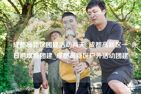 成都高新區(qū)團建活動兩天_成都高新區(qū)一日游攻略團建_成都高新區(qū)戶外活動團建