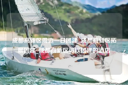 成都高新區(qū)周邊一日團建_成都高新區(qū)拓展團建_成都高新區(qū)可以團建的酒店