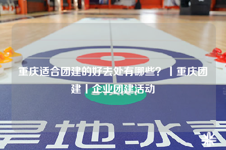 重慶適合團建的好去處有哪些？丨重慶團建丨企業(yè)團建活動