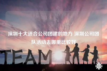 深圳十大適合公司團(tuán)建的地方 深圳公司團(tuán)隊(duì)活動(dòng)去哪里比較好