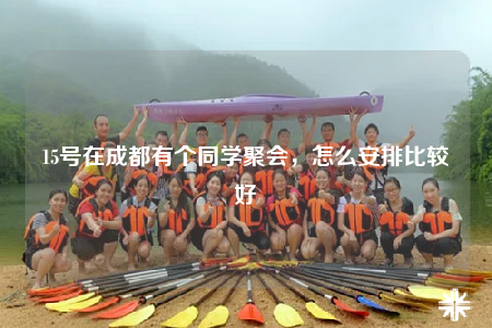 15號在成都有個同學聚會，怎么安排比較好