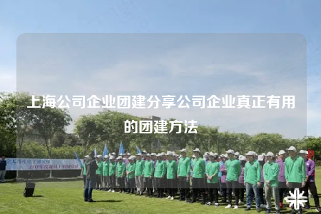 上海公司企業(yè)團(tuán)建分享公司企業(yè)真正有用的團(tuán)建方法