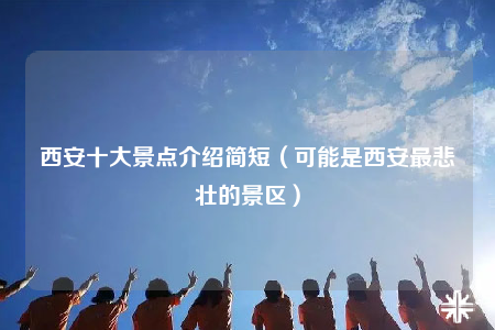 西安十大景點介紹簡短（可能是西安最悲壯的景區(qū)）