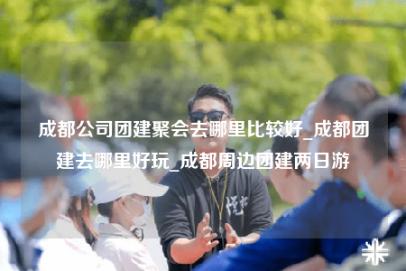 成都公司團(tuán)建聚會(huì)去哪里比較好_成都團(tuán)建去哪里好玩_成都周邊團(tuán)建兩日游