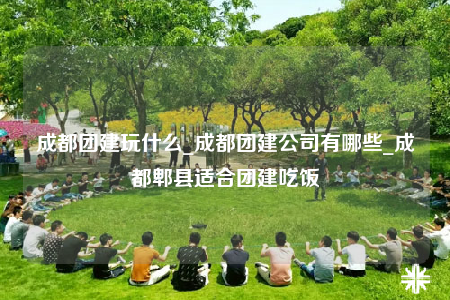成都團(tuán)建玩什么_成都團(tuán)建公司有哪些_成都郫縣適合團(tuán)建吃飯