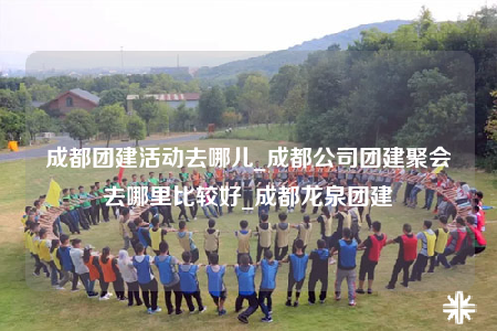 成都團(tuán)建活動去哪兒_成都公司團(tuán)建聚會去哪里比較好_成都龍泉團(tuán)建