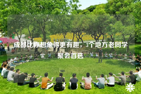 成都比你想象得更有趣，3個地方老同學聚會首選