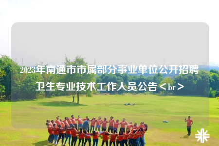 2023年南通市市屬部分事業(yè)單位公開(kāi)招聘衛(wèi)生專業(yè)技術(shù)工作人員公告＜br＞
