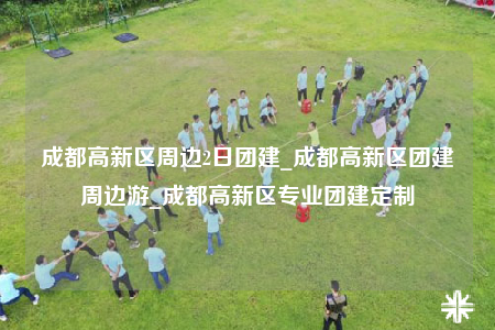 成都高新區(qū)周邊2日?qǐng)F(tuán)建_成都高新區(qū)團(tuán)建周邊游_成都高新區(qū)專業(yè)團(tuán)建定制