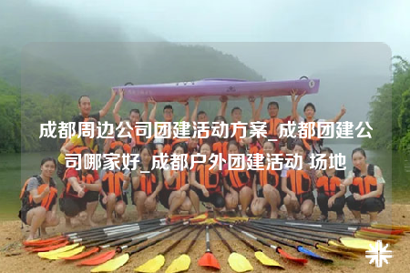 成都周邊公司團(tuán)建活動(dòng)方案_成都團(tuán)建公司哪家好_成都戶外團(tuán)建活動(dòng) 場(chǎng)地